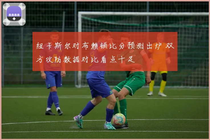 纽卡斯尔对布赖顿比分预测出炉 双方攻防数据对比看点十足