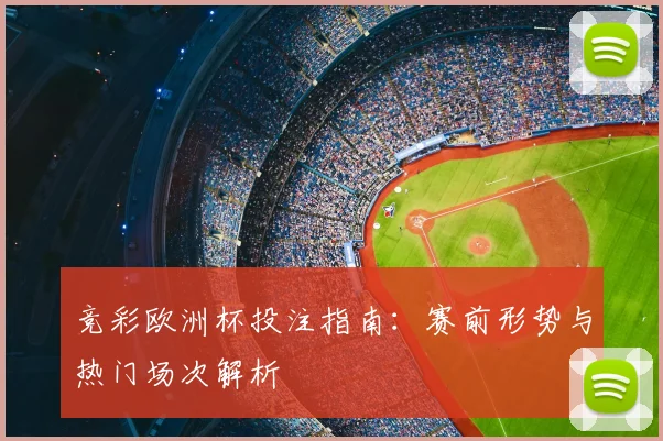 竞彩欧洲杯投注指南:赛前形势与热门场次解析