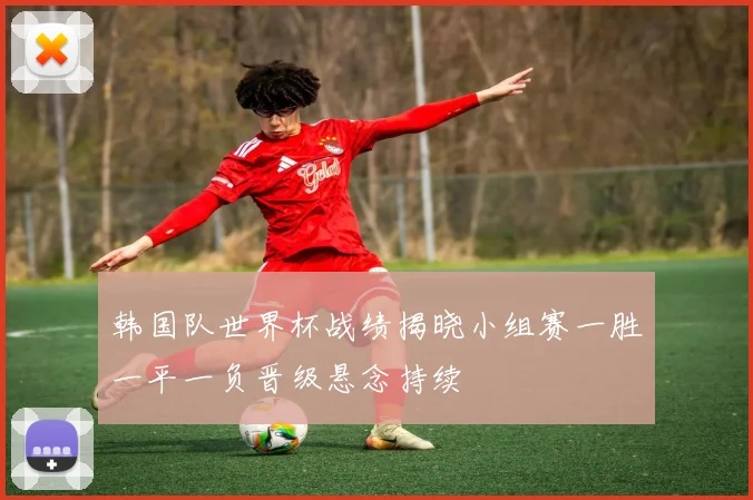 韩国队世界杯战绩揭晓小组赛一胜一平一负晋级悬念持续