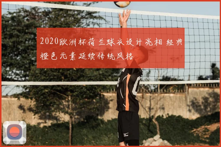 2020欧洲杯荷兰球衣设计亮相 经典橙色元素延续传统风格