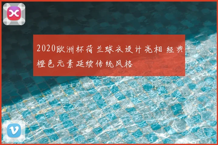 2020欧洲杯荷兰球衣设计亮相 经典橙色元素延续传统风格