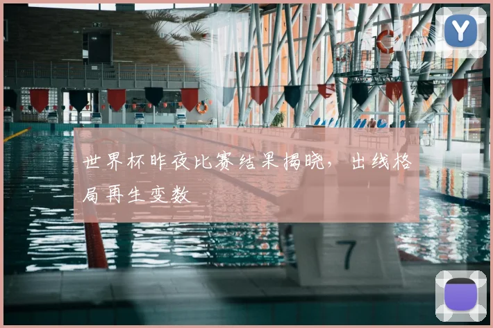 世界杯昨夜比赛结果揭晓，出线格局再生变数