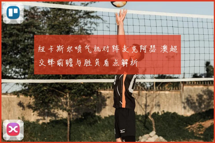 纽卡斯尔喷气机对阵麦克阿瑟 澳超交锋前瞻与胜负看点解析