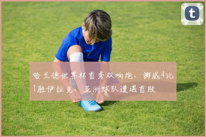 哈兰德世界杯首秀双响炮,挪威4比1胜伊拉克,亚洲球队遭遇首败