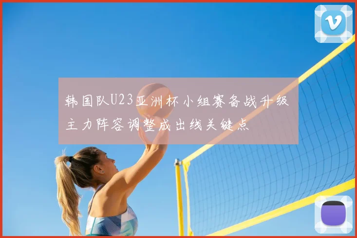 韩国队U23亚洲杯小组赛备战升级 主力阵容调整成出线关键点