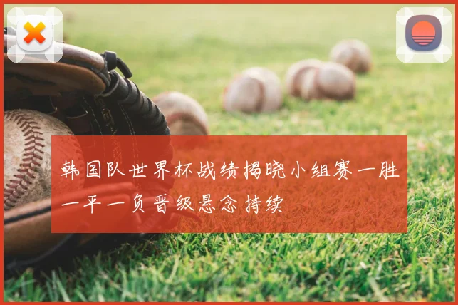 韩国队世界杯战绩揭晓小组赛一胜一平一负晋级悬念持续