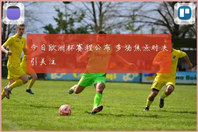 今日欧洲杯赛程公布 多场焦点对决引关注