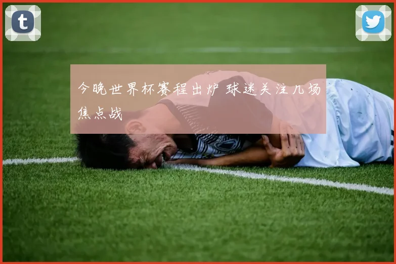今晚世界杯赛程出炉 球迷关注几场焦点战