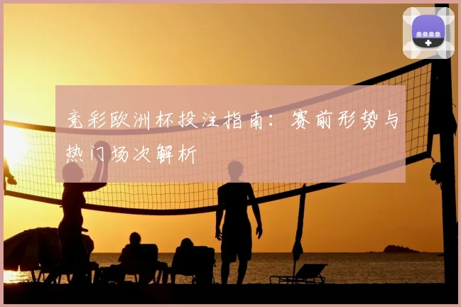 竞彩欧洲杯投注指南:赛前形势与热门场次解析