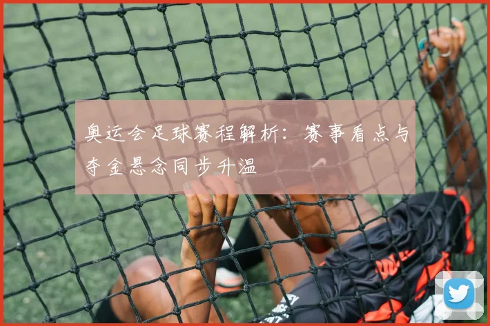 奥运会足球赛程解析:赛事看点与夺金悬念同步升温