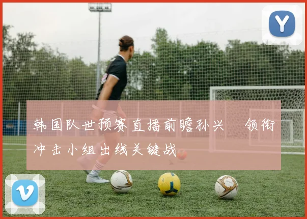 韩国队世预赛直播前瞻孙兴慜领衔冲击小组出线关键战