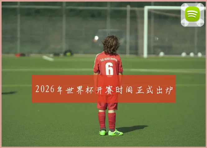2026年世界杯开赛时间正式出炉