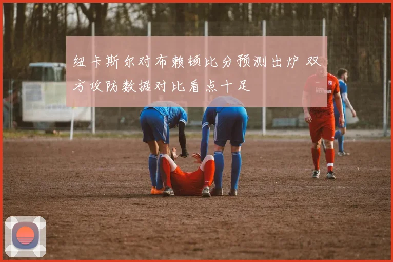 纽卡斯尔对布赖顿比分预测出炉 双方攻防数据对比看点十足