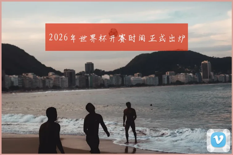2026年世界杯开赛时间正式出炉