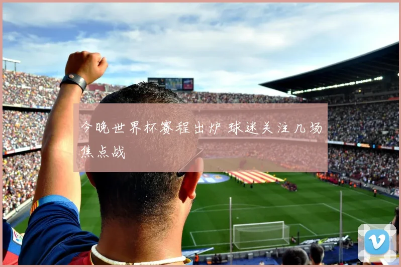 今晚世界杯赛程出炉 球迷关注几场焦点战