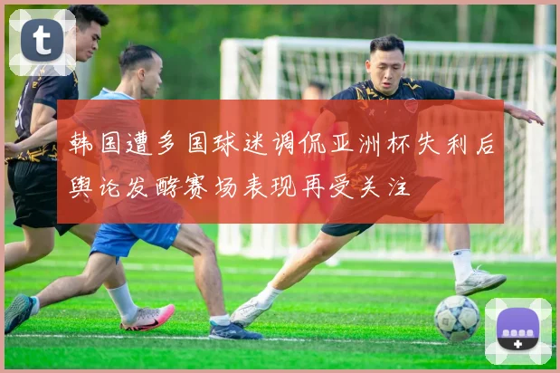 韩国遭多国球迷调侃亚洲杯失利后舆论发酵赛场表现再受关注