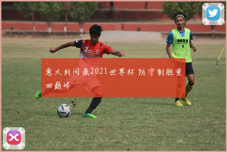 意大利问鼎2021世界杯 防守制胜重回巅峰