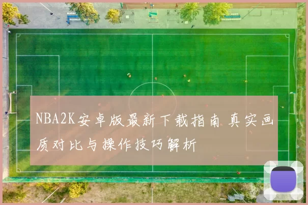 NBA2K安卓版最新下载指南 真实画质对比与操作技巧解析