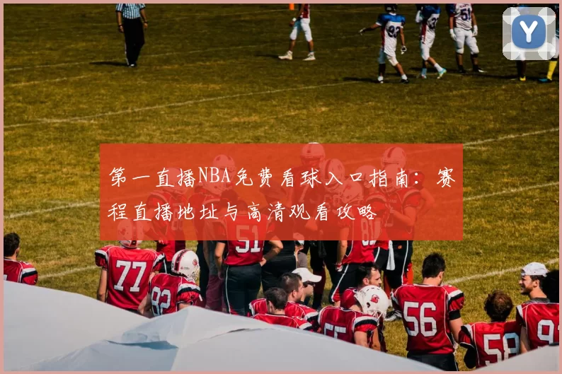 第一直播NBA免费看球入口指南:赛程直播地址与高清观看攻略