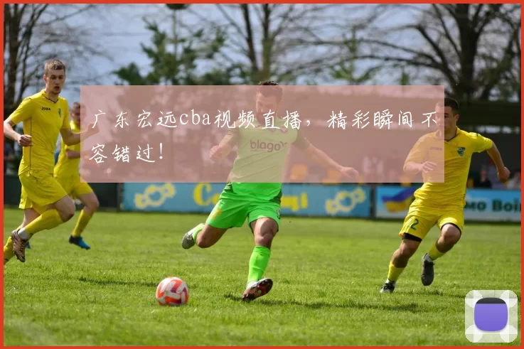 广东宏远cba视频直播,精彩瞬间不容错过!