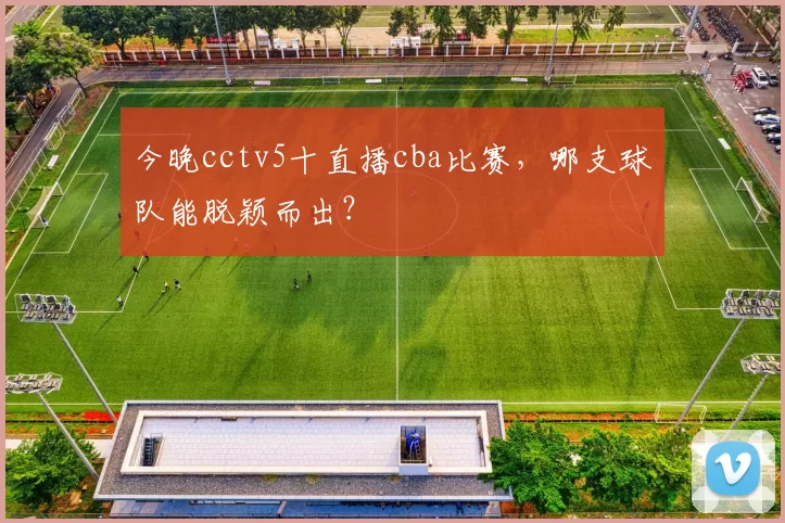 今晚cctv5十直播cba比赛,哪支球队能脱颖而出?
