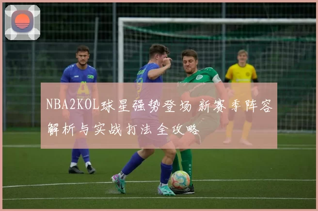 NBA2KOL球星强势登场 新赛季阵容解析与实战打法全攻略