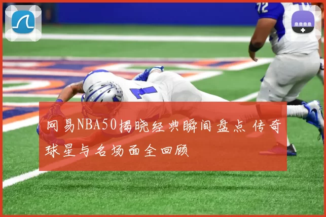 网易NBA50揭晓经典瞬间盘点 传奇球星与名场面全回顾