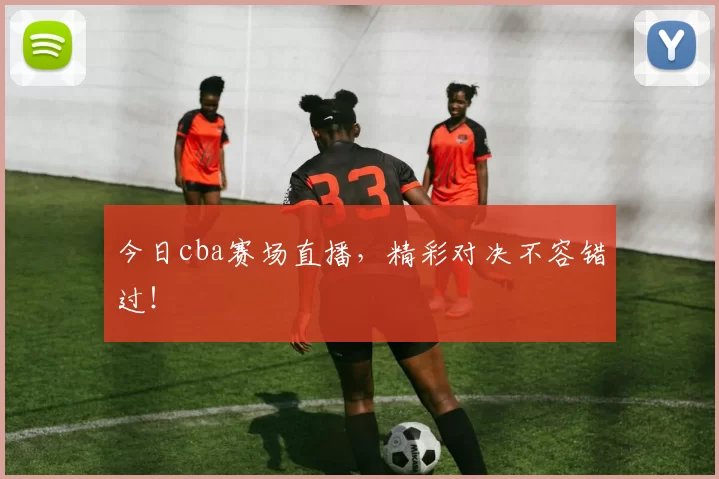 今日cba赛场直播，精彩对决不容错过！